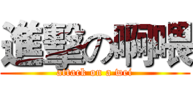 進擊の啊喂 (attack on a wei)