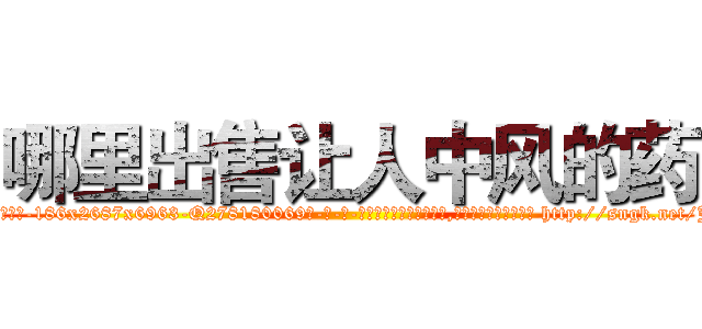 哪里出售让人中风的药 (哪里出售让人中风的药【电-186x2687x6963-Q278180069元-吉-药-业】我们做的是长期生意,靠的是老客户长期支持 http://sngk.net/JhJEyi
)