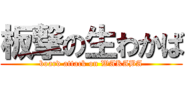 板撃の生わかば (board attack on WAKABA)