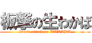 板撃の生わかば (board attack on WAKABA)