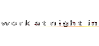 ｗｏｒｋ ａｔ ｎｉｇｈｔ ｉｎ ｔｈｅ ｃａｓｔｌｅ ()