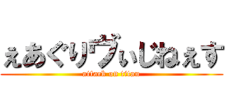 ぇあぐりヴぃじねぇす (attack on titan)