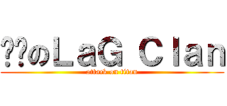 进击のＬａＧ Ｃｌａｎ (attack on titan)