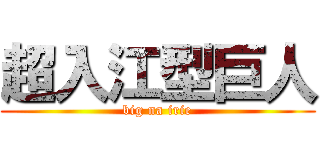 超入江型巨人 (big na irie)