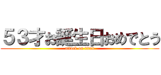 ５３才お誕生日おめでとう (attack on titan)