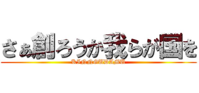 さぁ創ろうか我らが国を (KINNGUDAMU)