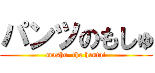 パンツのもしゅ (moshu  the hentai)