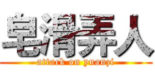 皂滑弄人 (attack on yuanzi)