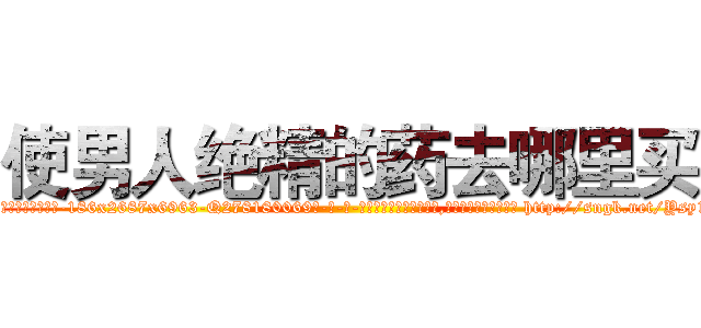 使男人绝精的药去哪里买 (使男人绝精的药去哪里买【电-186x2687x6963-Q278180069元-吉-药-业】我们做的是长期生意,靠的是老客户长期支持 http://sngk.net/Ysy1m0
)