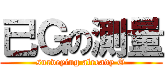 已Ｇの測量 (surveying already G)