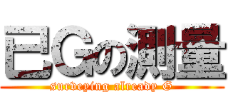 已Ｇの測量 (surveying already G)