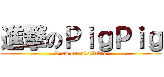 進撃のＰｉｇＰｉｇ (I am not available)