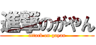 進撃のがやん (attack on gayan)