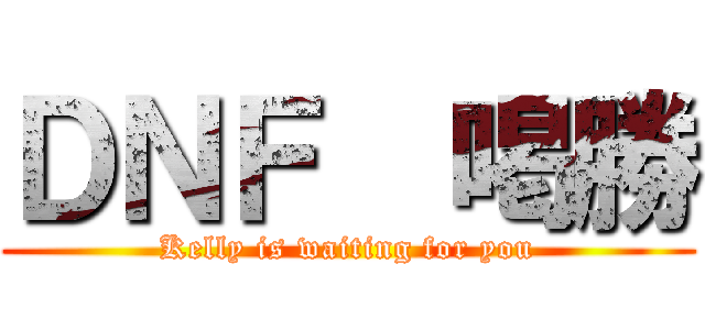 ＤＮＦ  喝勝 (Kelly is waiting for you)