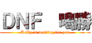 ＤＮＦ  喝勝 (Kelly is waiting for you)