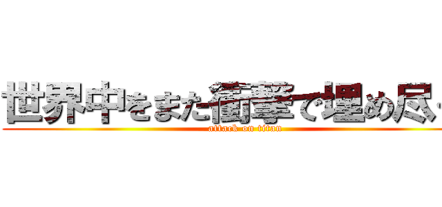 世界中をまた衝撃で埋め尽くす (attack on titan)