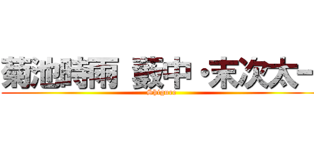 菊池時雨 藪中・末次太一 (Shigure )