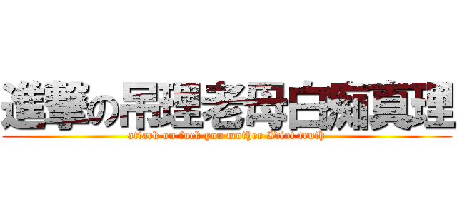 進撃の吊理老母白痴真理 (attack on fuck you mother Idiot truth)