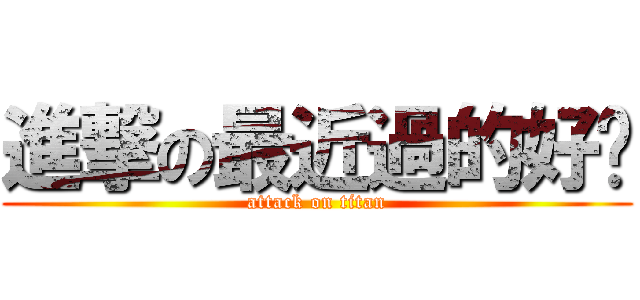 進撃の最近過的好嗎 (attack on titan)
