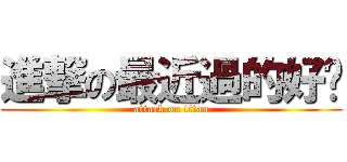 進撃の最近過的好嗎 (attack on titan)