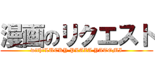 漫画のリクエスト (with　LUCKY PLAZA YATOMI)