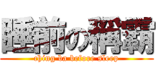 睡前の稱霸 (ching ba before sleep)