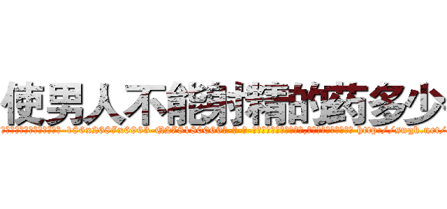 使男人不能射精的药多少钱 (使男人不能射精的药多少钱【电-186x2687x6963-Q278180069元-吉-药-业】我们做的是长期生意,靠的是老客户长期支持 http://sngk.net/22K0vv
)