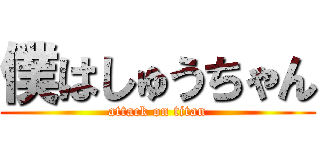 僕はしゅうちゃん (attack on titan)