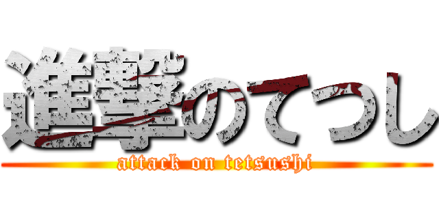 進撃のてつし (attack on tetsushi)