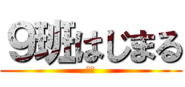 ９班はじまる (てへ)