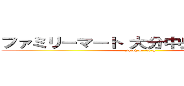 ファミリーマート 大分中央町一丁目店 (attack on titan)