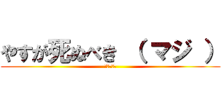 やすが死ぬべき （ マジ ） (調子のんな)