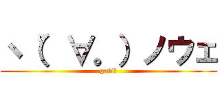 ヽ（゜∀。）ノウェ (gati？)