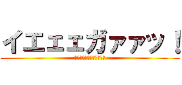 イエェェガァァッ！ (ＪＡＡＡＡＧＥＥＥＲＲＲ)