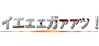 イエェェガァァッ！ (ＪＡＡＡＡＧＥＥＥＲＲＲ)