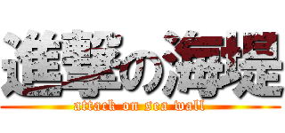 進撃の海堤 (attack on sea wall)