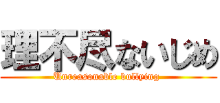 理不尽ないじめ (Unreasonable bullying )