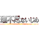 理不尽ないじめ (Unreasonable bullying )