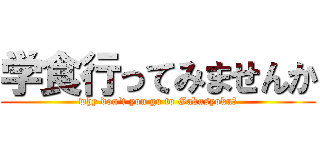 学食行ってみませんか (why don't you go to Gakusyoku？)