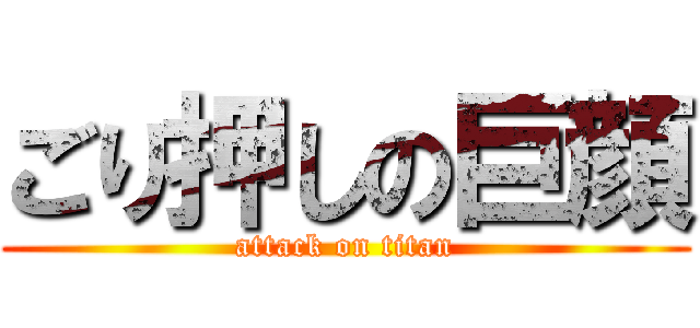 ごり押しの巨顔 (attack on titan)