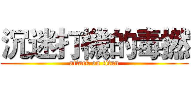 沉迷打機的毒撚 (attack on titan)