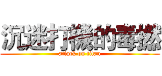 沉迷打機的毒撚 (attack on titan)