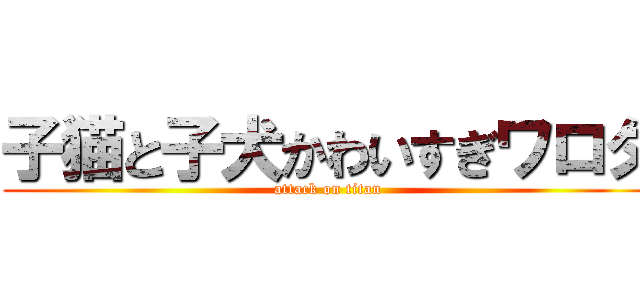 子猫と子犬かわいすぎワロタ (attack on titan)
