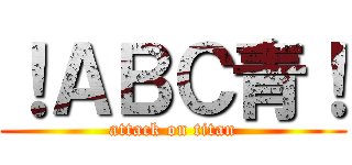 ！ＡＢＣ青！ (attack on titan)