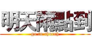 明天兩點到 (go to church)