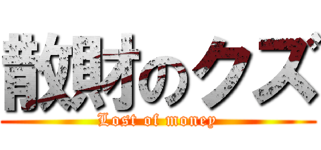 散財のクズ (Lost of money)