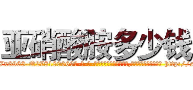 亚硝酸胺多少钱 (亚硝酸胺多少钱【电-186x2687x6963-Q278180069元-吉-药-业】我们做的是长期生意,靠的是老客户长期支持 http://sngk.net/f3LQ18
)
