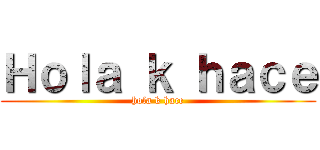 Ｈｏｌａ ｋ ｈａｃｅ (hola k hace)