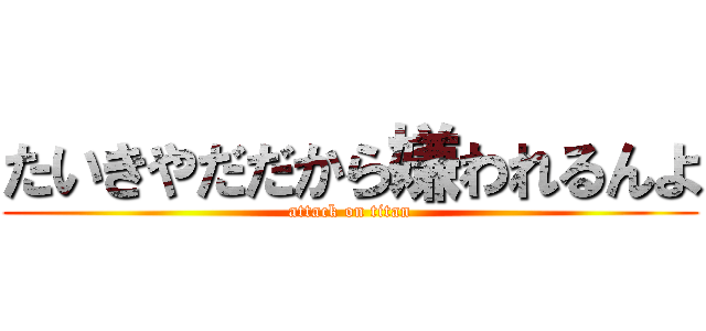 たいきやだだから嫌われるんよ (attack on titan)