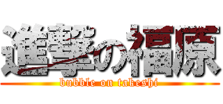 進撃の福原 (bubble on takeshi)